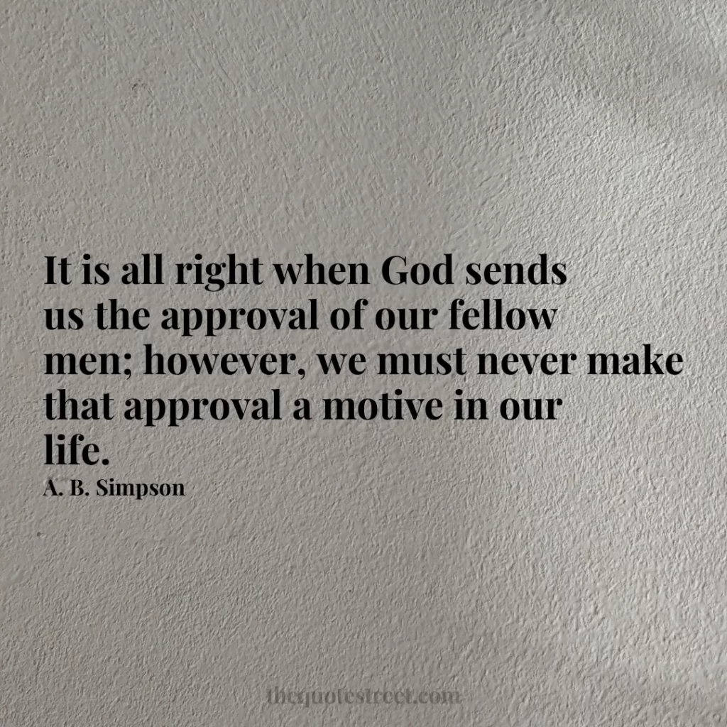 It is all right when God sends us the approval of our fellow men; however