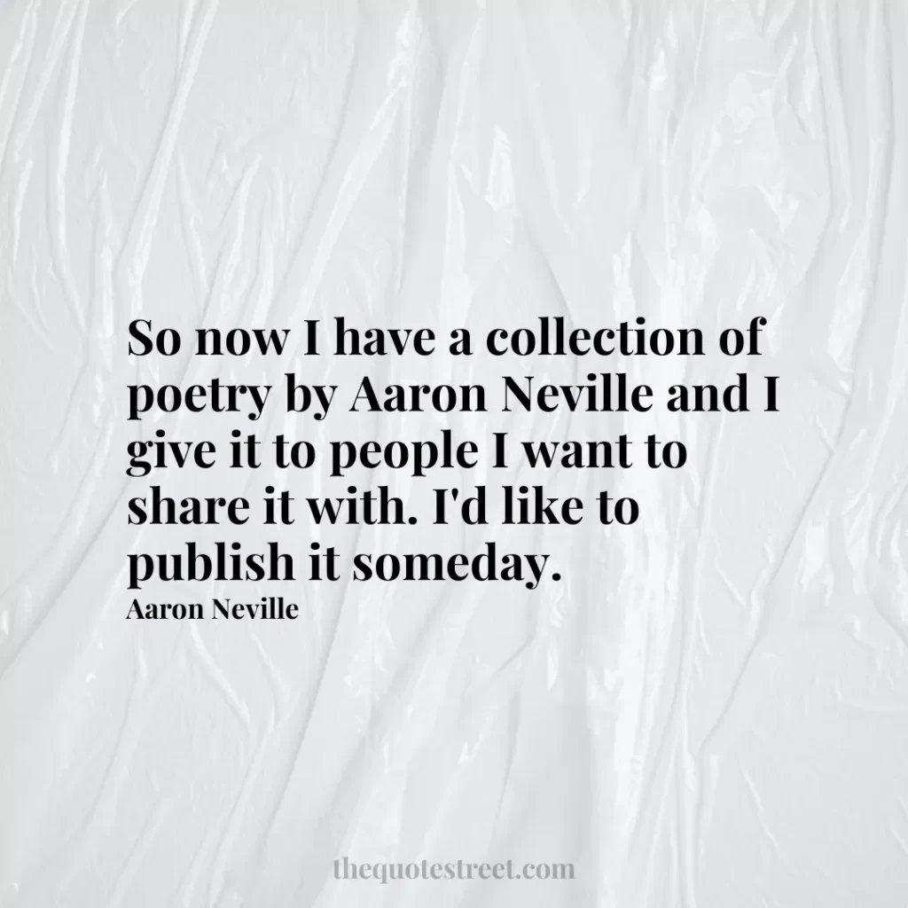 So now I have a collection of poetry by Aaron Neville and I give it to people I want to share it with. I'd like to publish it someday. - Aaron Neville