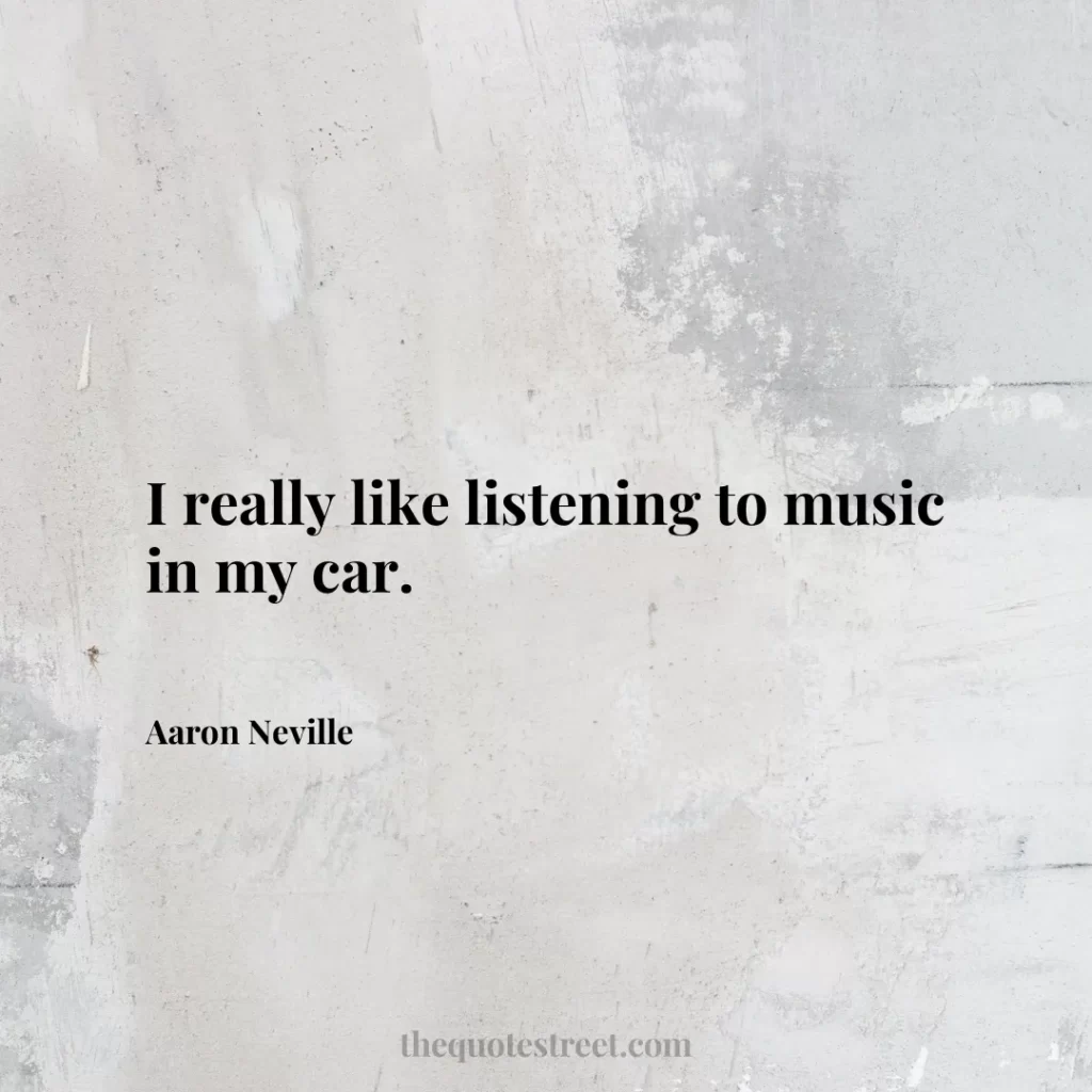 I really like listening to music in my car. - Aaron Neville