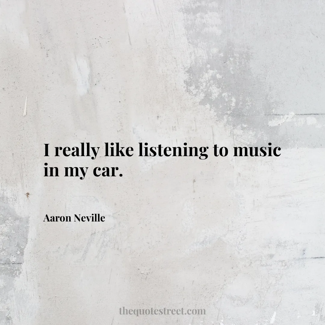 I really like listening to music in my car. - Aaron Neville