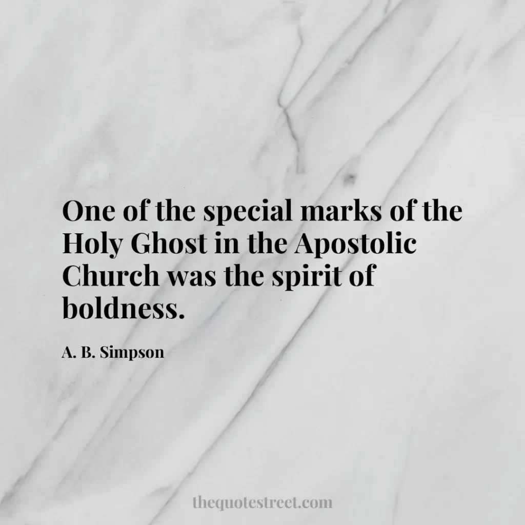 One of the special marks of the Holy Ghost in the Apostolic Church was the spirit of boldness. - A. B. Simpson