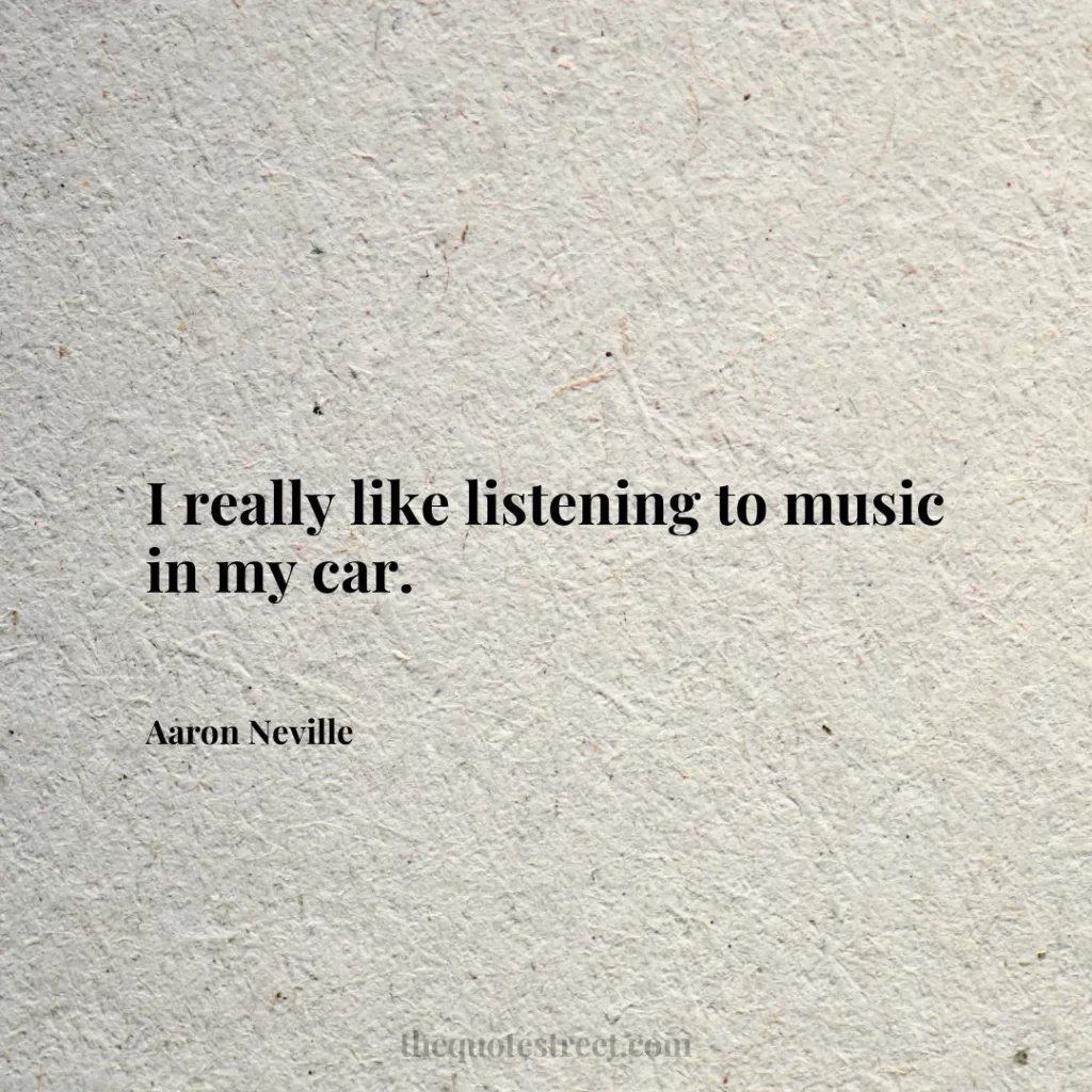 I really like listening to music in my car. - Aaron Neville