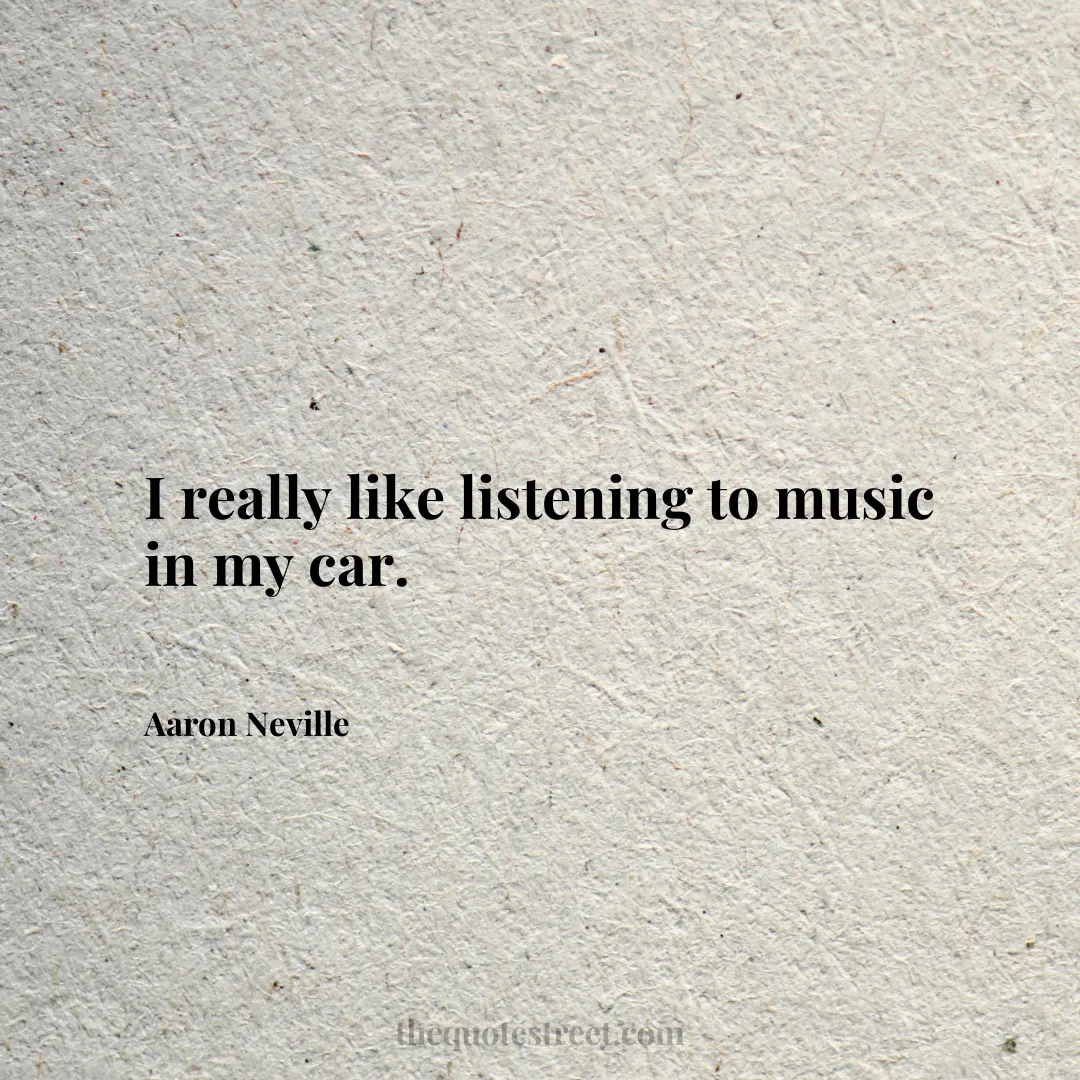 I really like listening to music in my car. - Aaron Neville