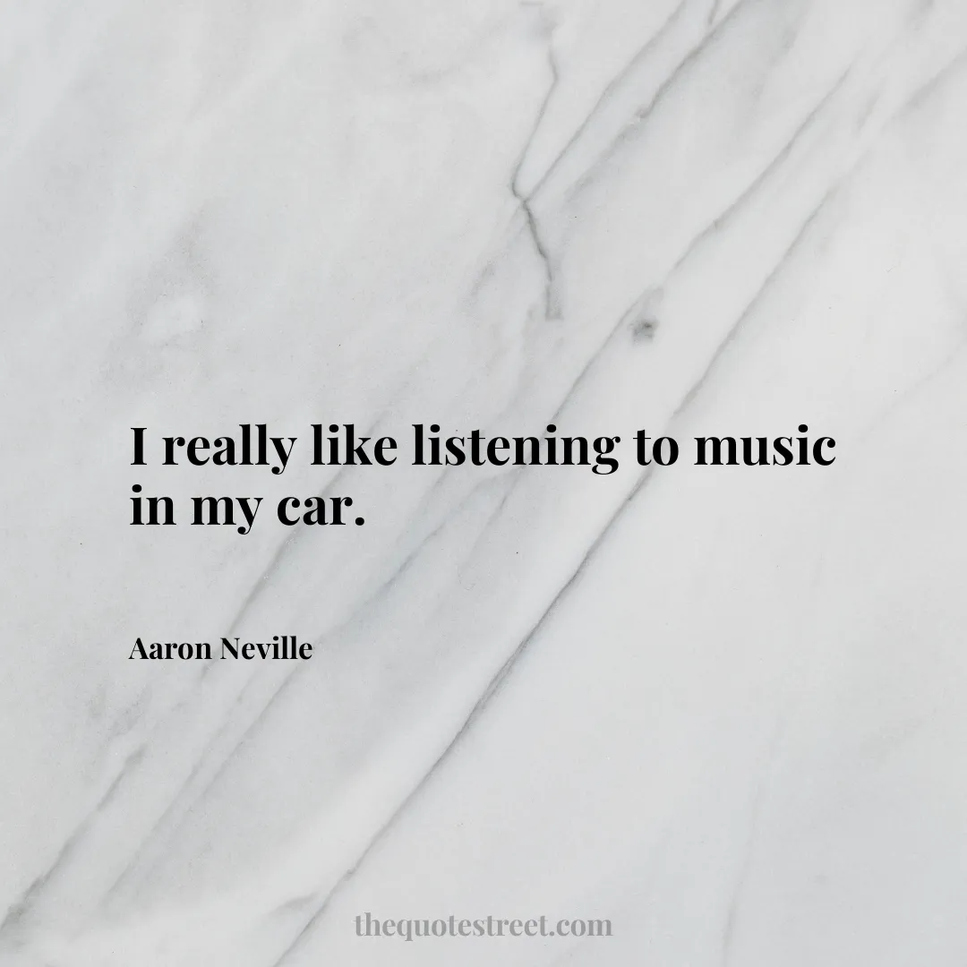 I really like listening to music in my car. - Aaron Neville