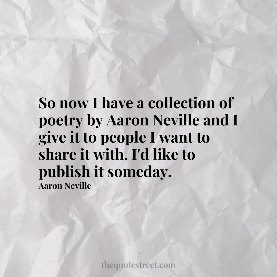So now I have a collection of poetry by Aaron Neville and I give it to people I want to share it with. I'd like to publish it someday. - Aaron Neville