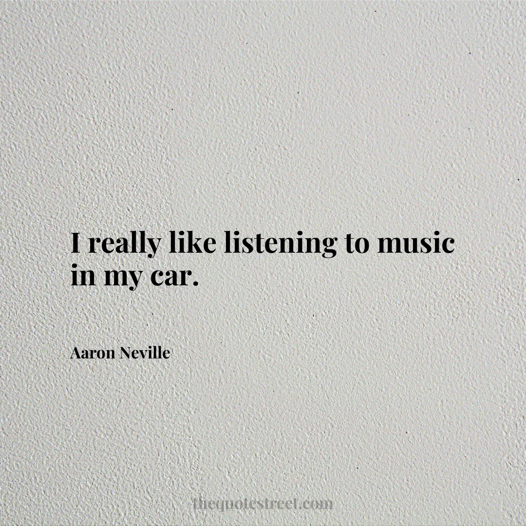 I really like listening to music in my car. - Aaron Neville