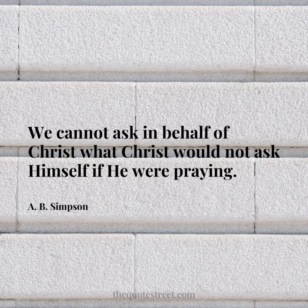 We cannot ask in behalf of Christ what Christ would not ask Himself if He were praying. - A. B. Simpson
