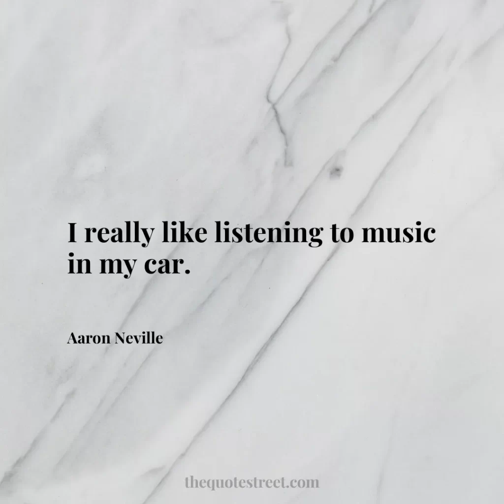 I really like listening to music in my car. - Aaron Neville