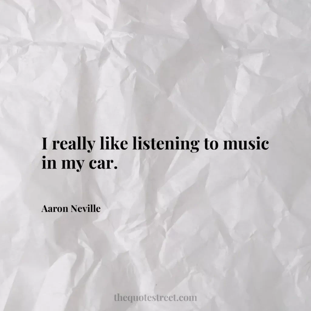 I really like listening to music in my car. - Aaron Neville