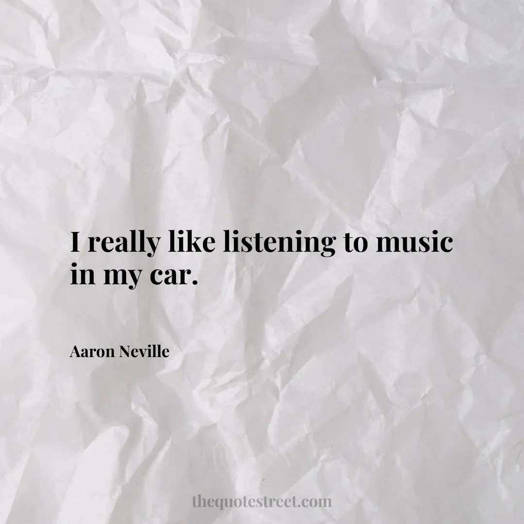 I really like listening to music in my car. - Aaron Neville