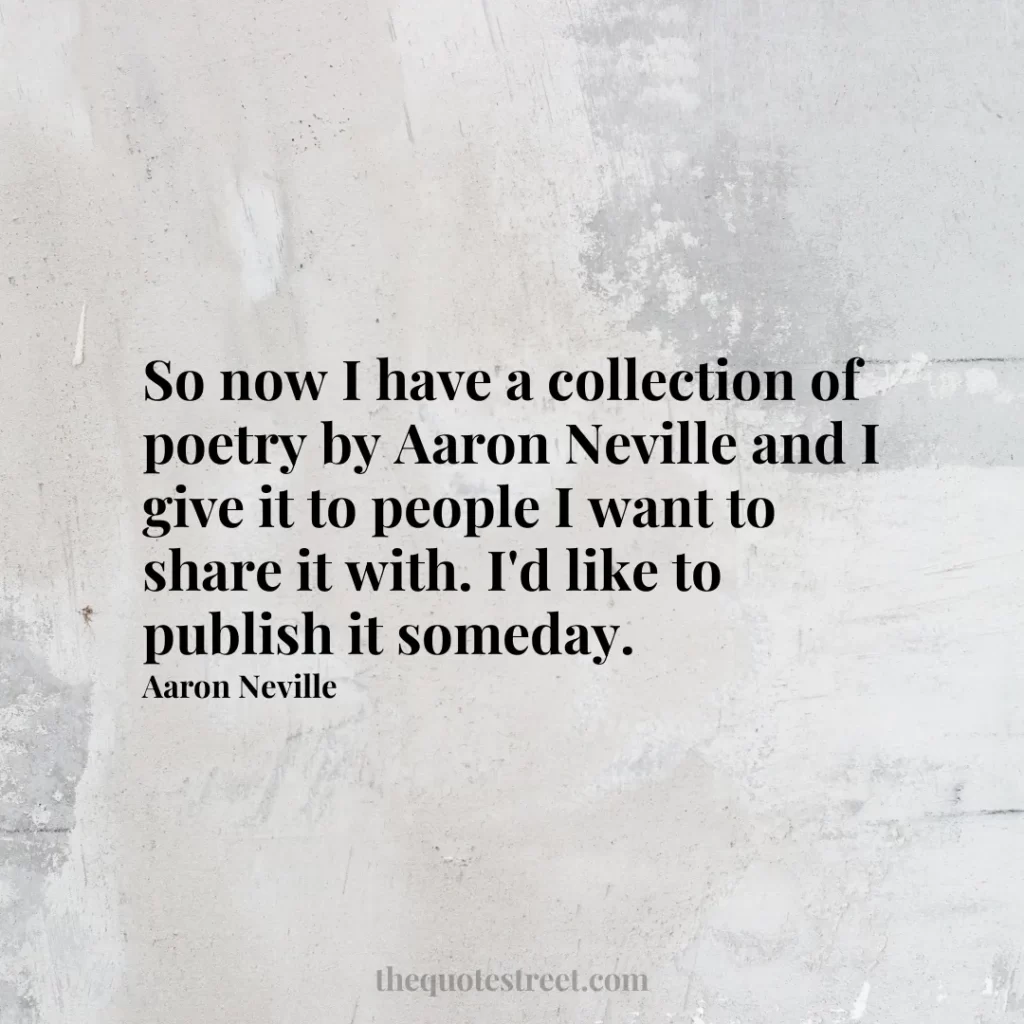 So now I have a collection of poetry by Aaron Neville and I give it to people I want to share it with. I'd like to publish it someday. - Aaron Neville