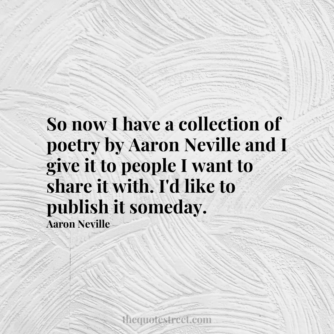 So now I have a collection of poetry by Aaron Neville and I give it to people I want to share it with. I'd like to publish it someday. - Aaron Neville