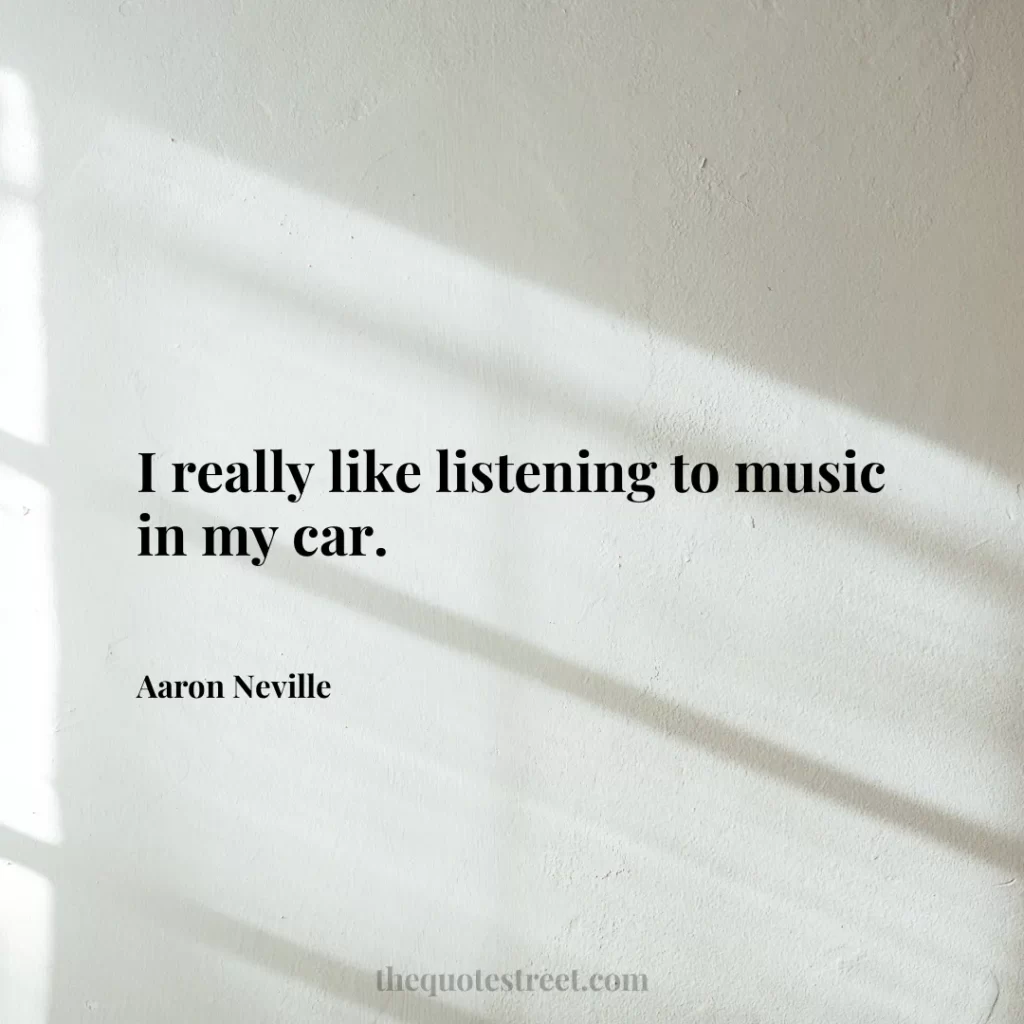 I really like listening to music in my car. - Aaron Neville