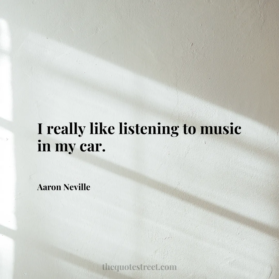 I really like listening to music in my car. - Aaron Neville