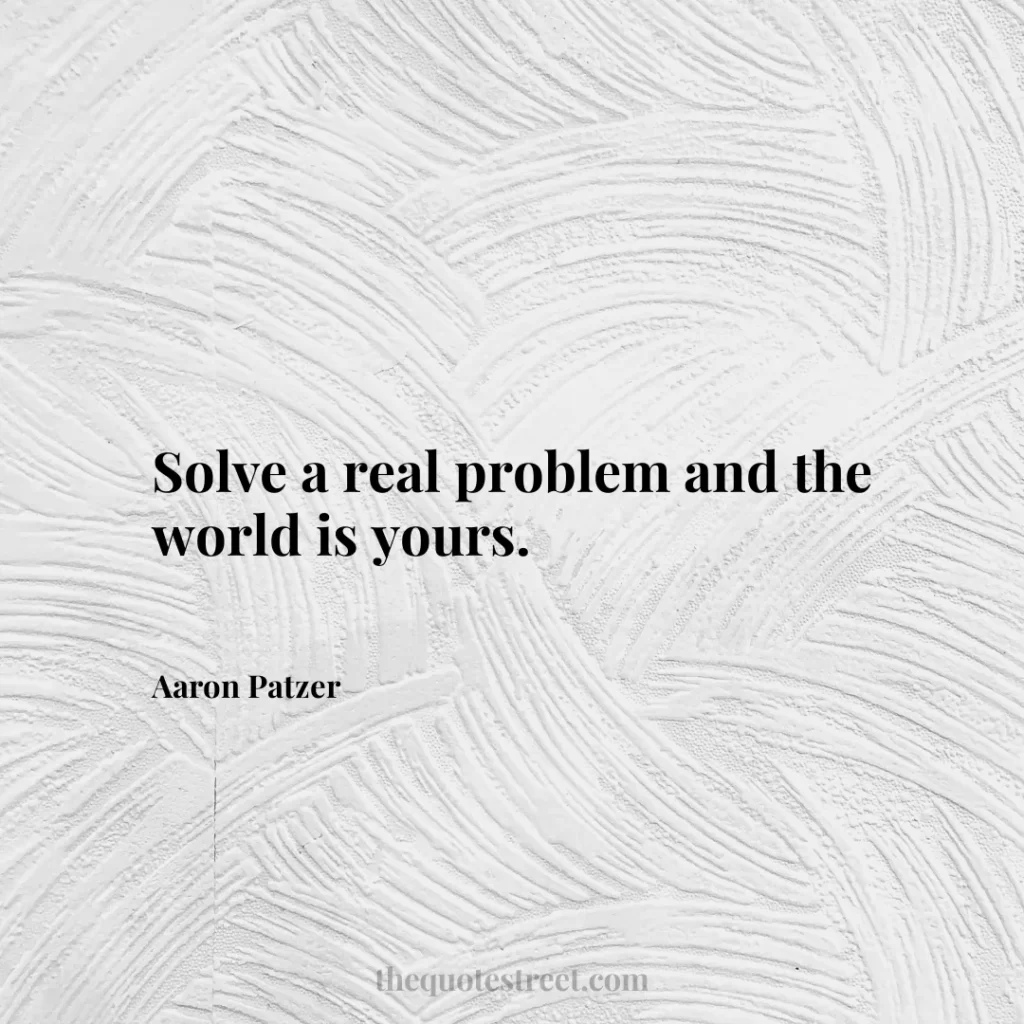 Solve a real problem and the world is yours. - Aaron Patzer