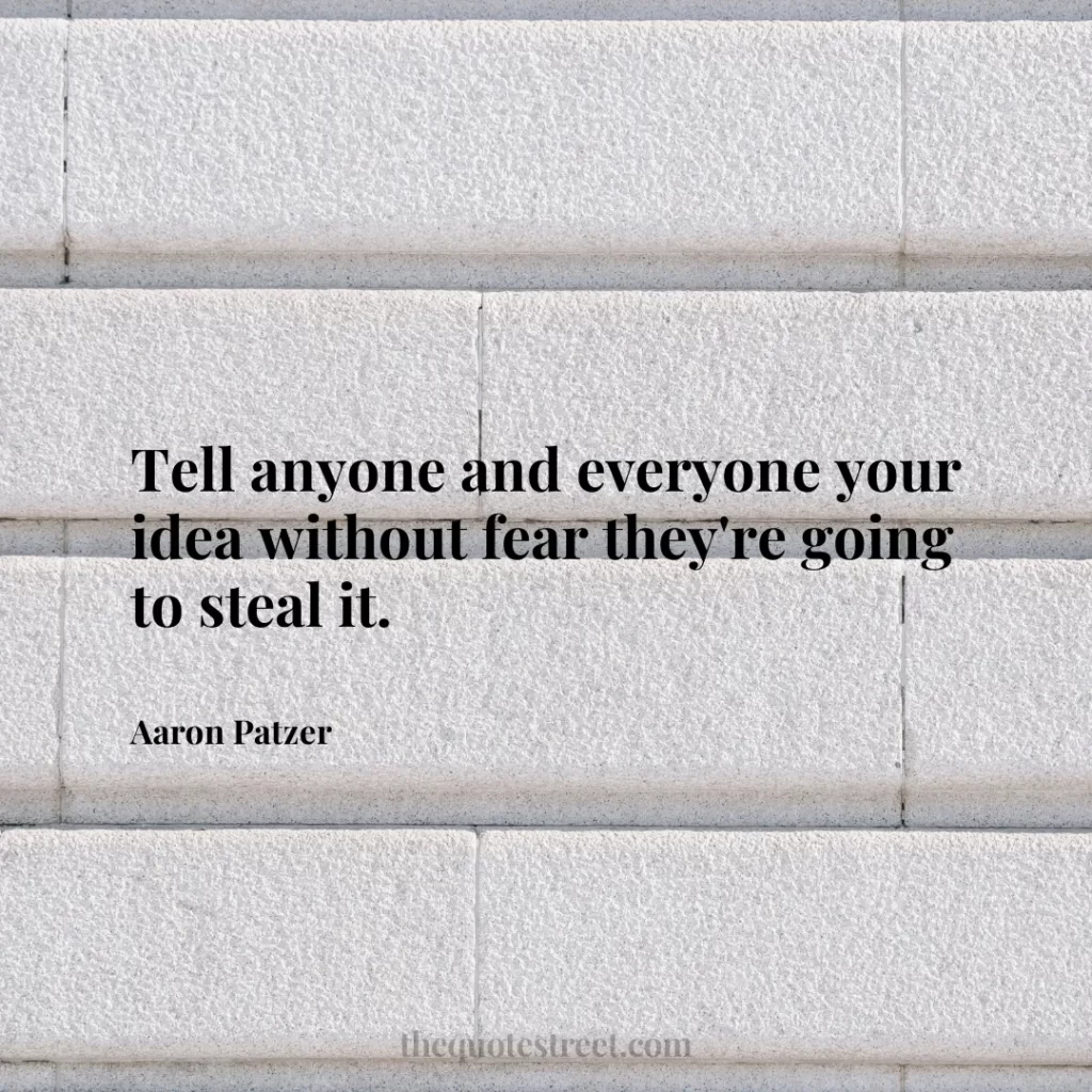 Tell anyone and everyone your idea without fear they're going to steal it. - Aaron Patzer