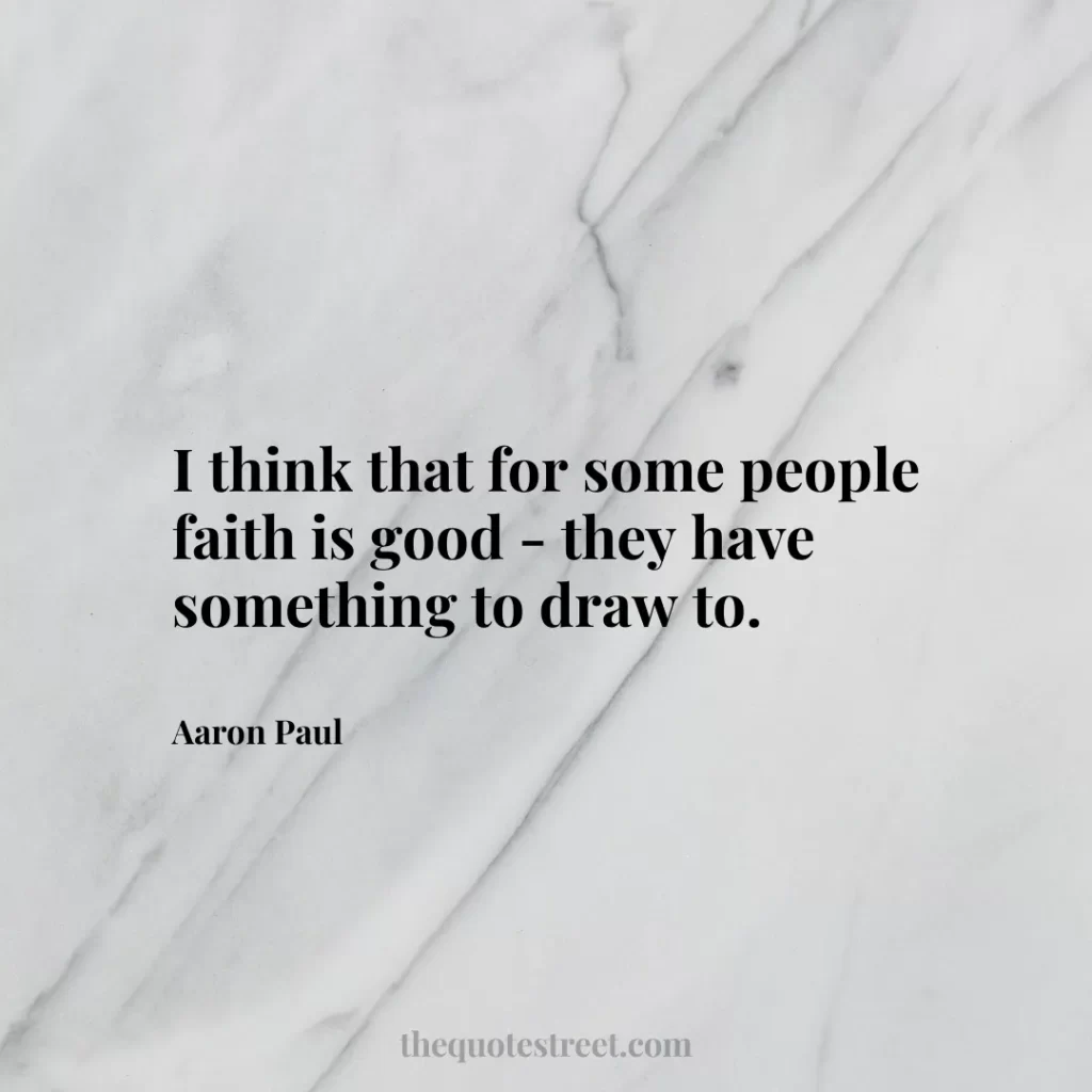 I think that for some people faith is good - they have something to draw to. - Aaron Paul