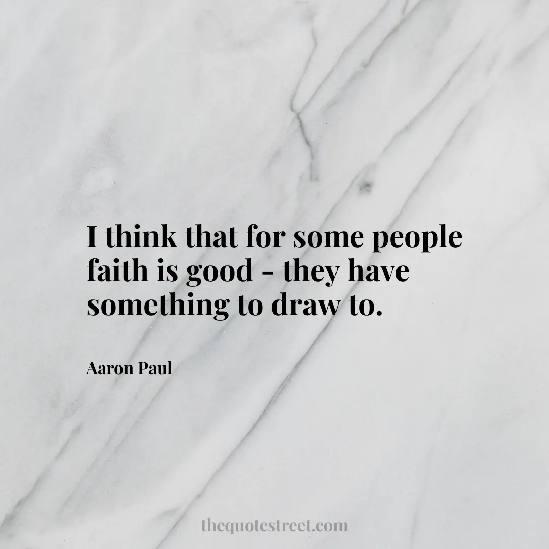 I think that for some people faith is good - they have something to draw to. - Aaron Paul