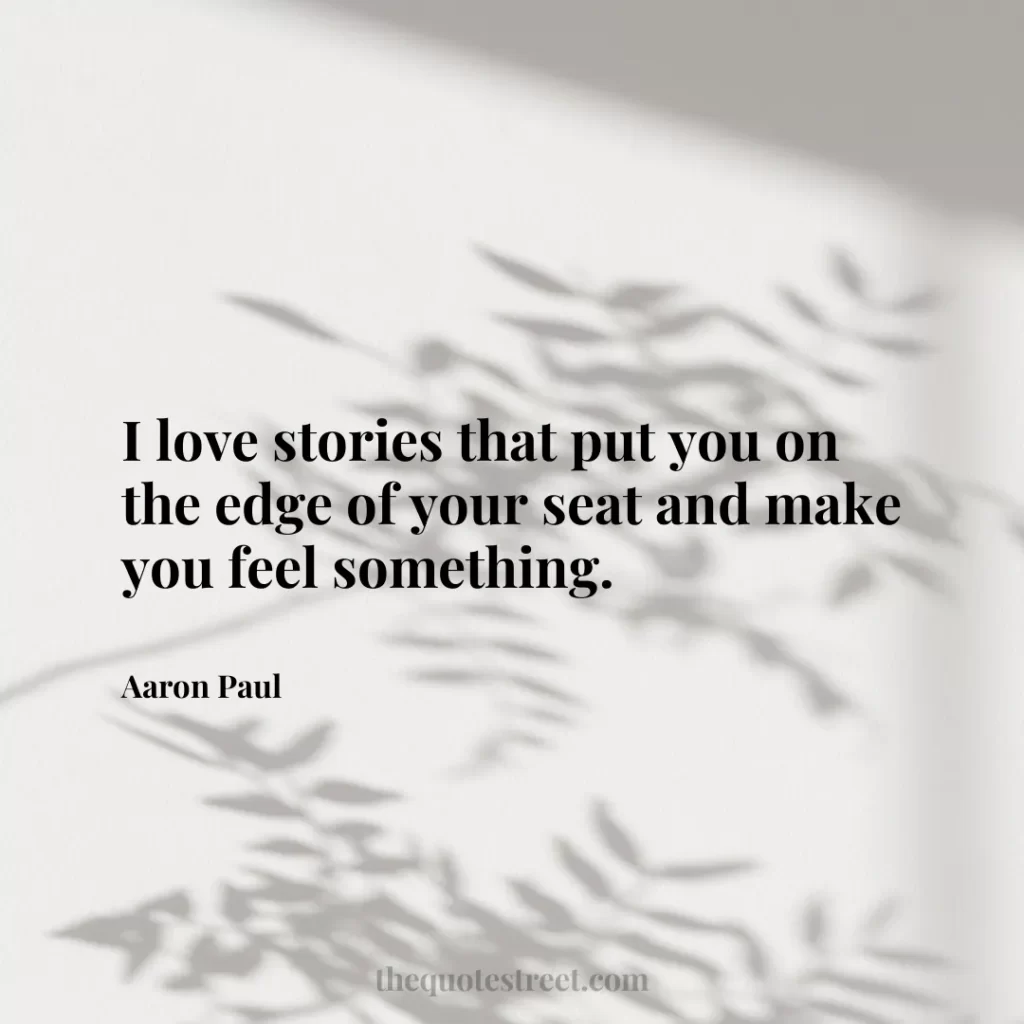 I love stories that put you on the edge of your seat and make you feel something. - Aaron Paul