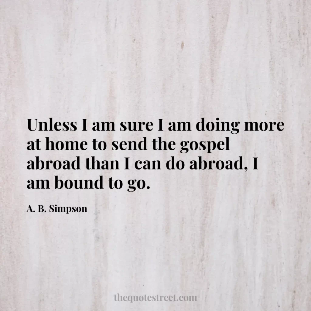 Unless I am sure I am doing more at home to send the gospel abroad than I can do abroad