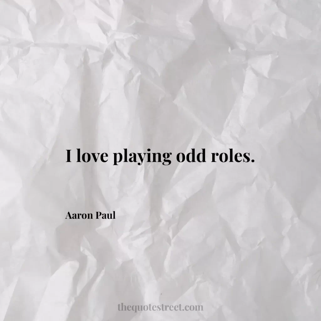 I love playing odd roles. - Aaron Paul