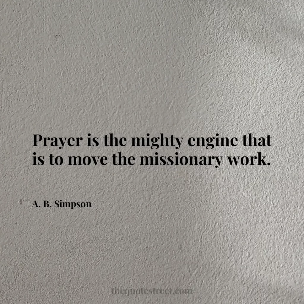 Prayer is the mighty engine that is to move the missionary work. - A. B. Simpson