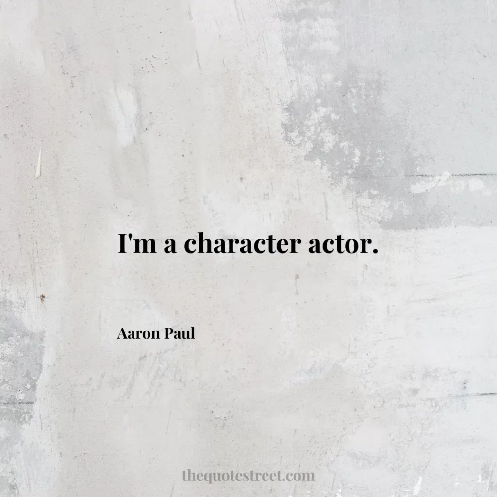 I'm a character actor. - Aaron Paul