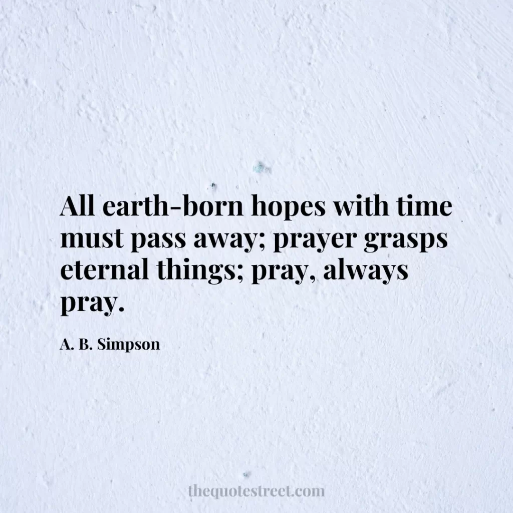 All earth-born hopes with time must pass away; prayer grasps eternal things; pray