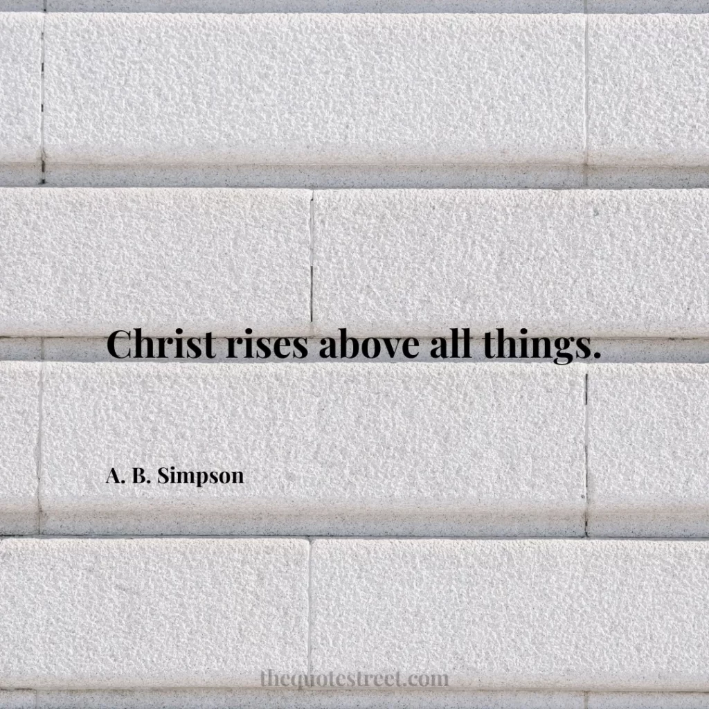 Christ rises above all things. - A. B. Simpson