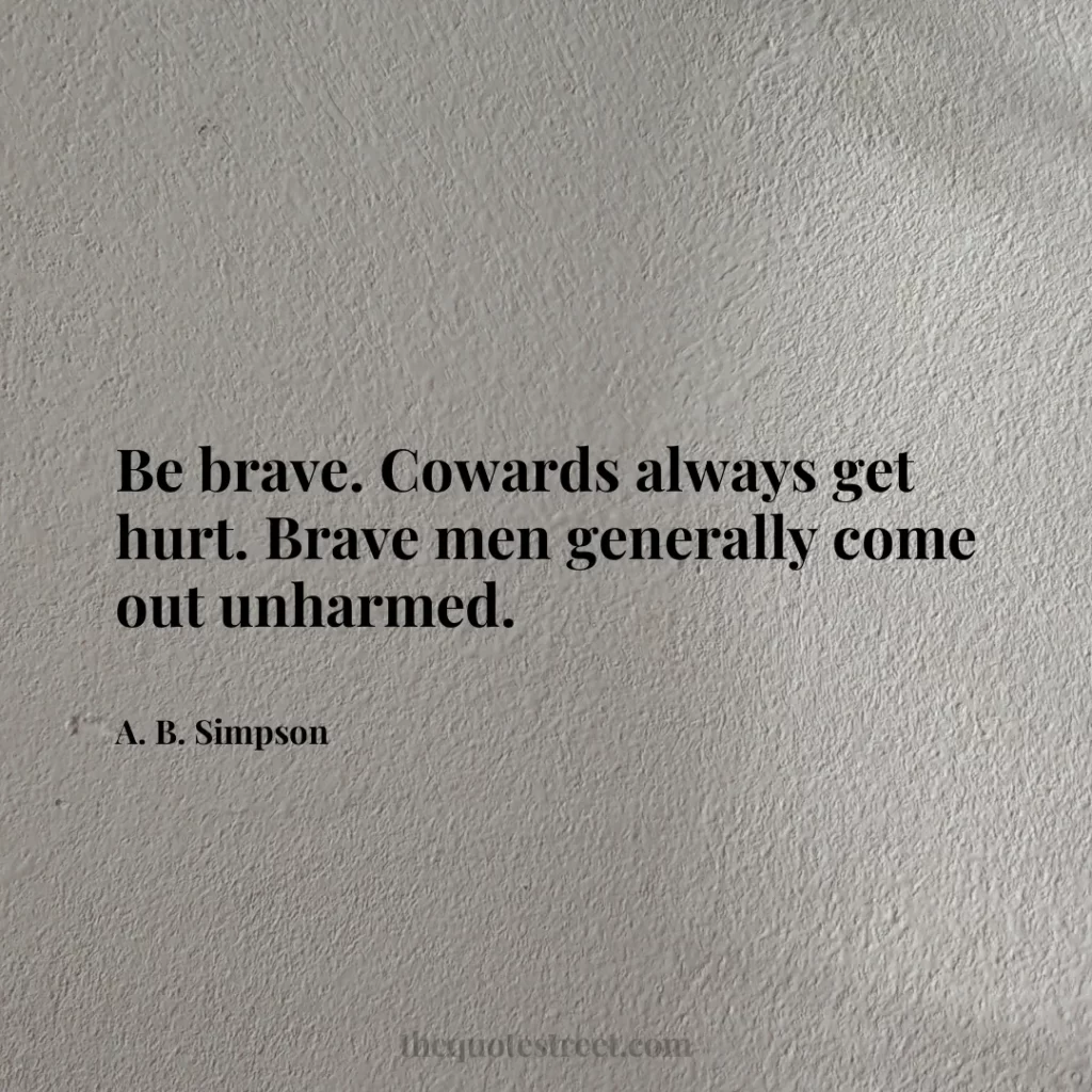 Be brave. Cowards always get hurt. Brave men generally come out unharmed. - A. B. Simpson