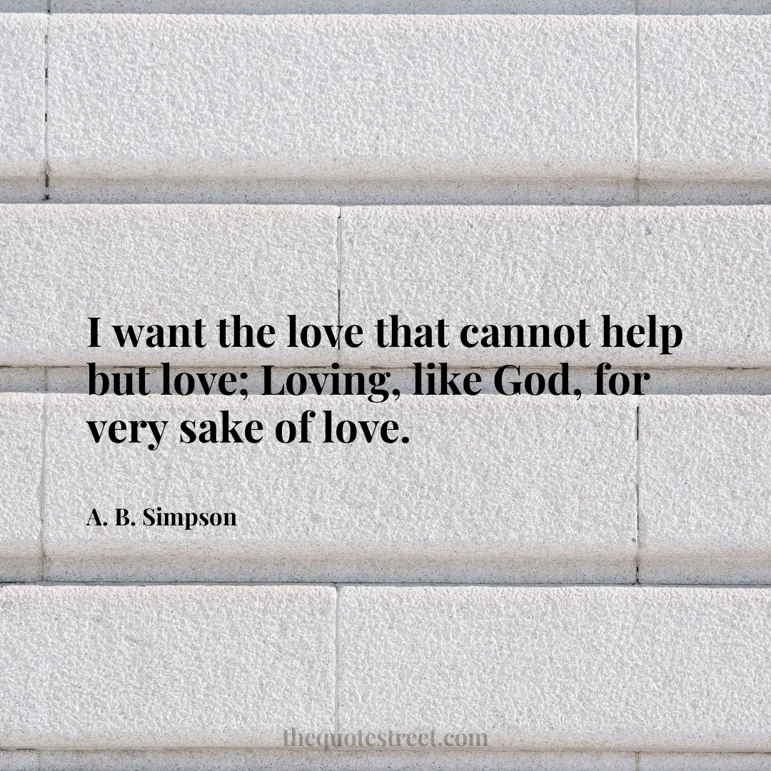 I want the love that cannot help but love; Loving