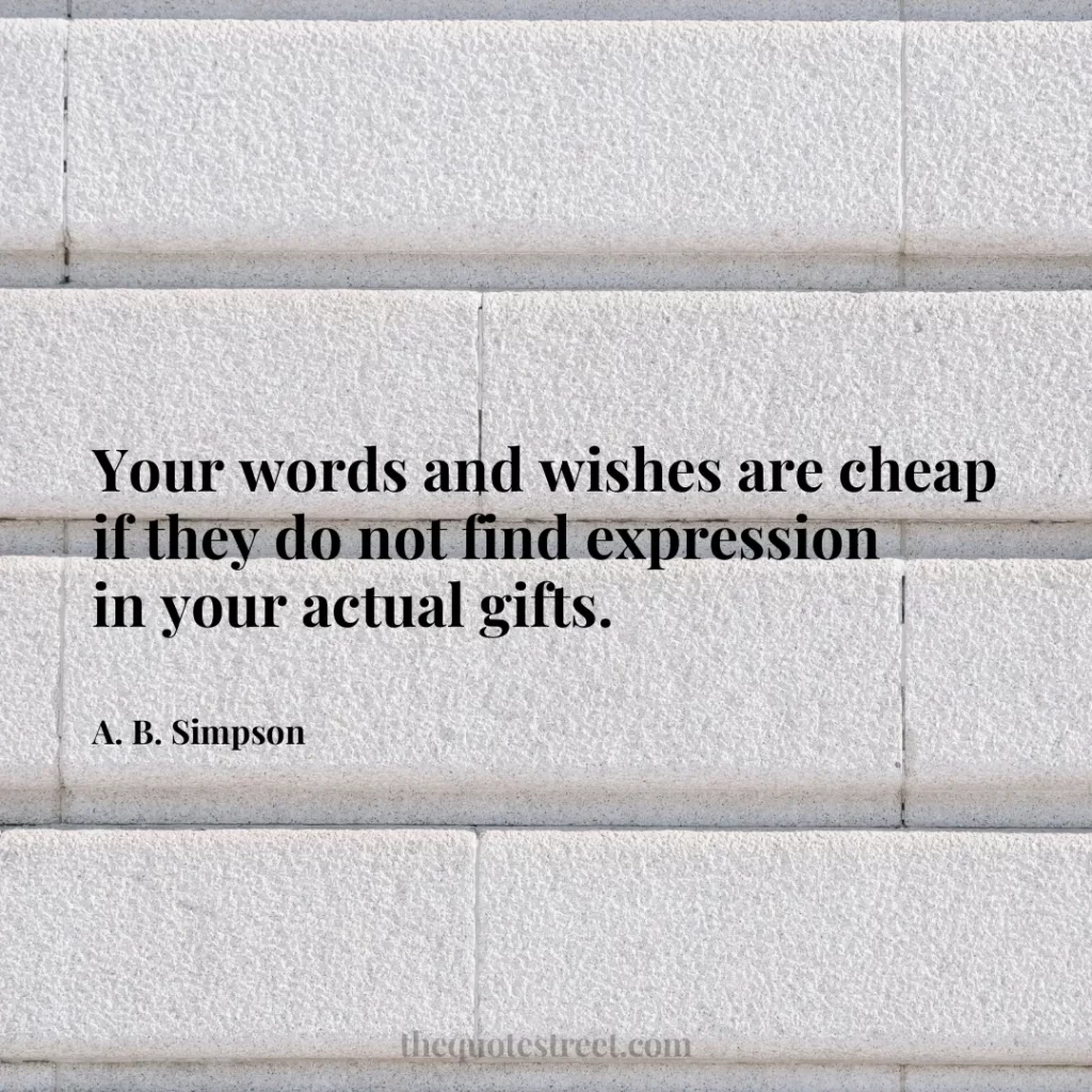 Your words and wishes are cheap if they do not find expression in your actual gifts. - A. B. Simpson