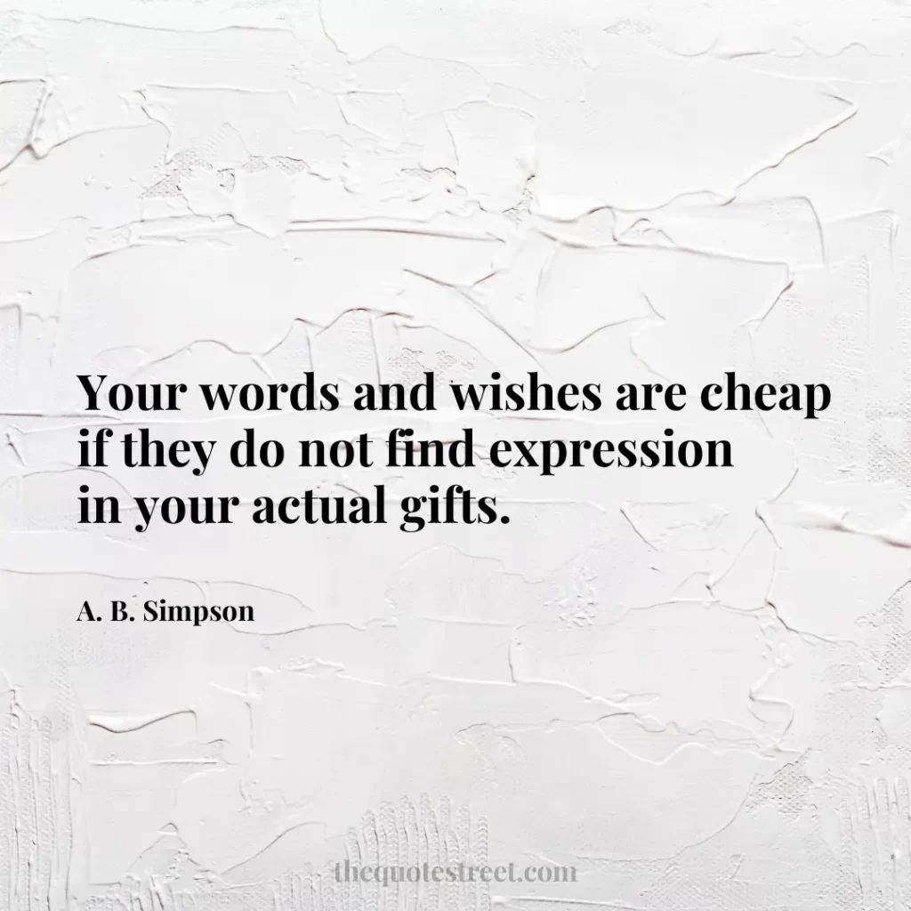 Your words and wishes are cheap if they do not find expression in your actual gifts. - A. B. Simpson