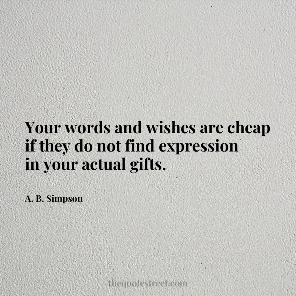 Your words and wishes are cheap if they do not find expression in your actual gifts. - A. B. Simpson