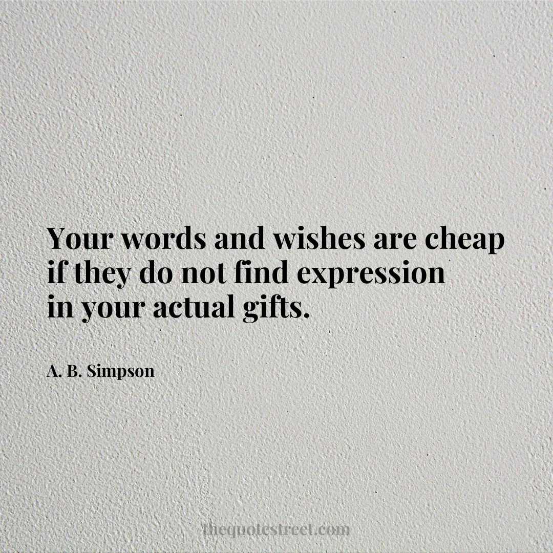 Your words and wishes are cheap if they do not find expression in your actual gifts. - A. B. Simpson