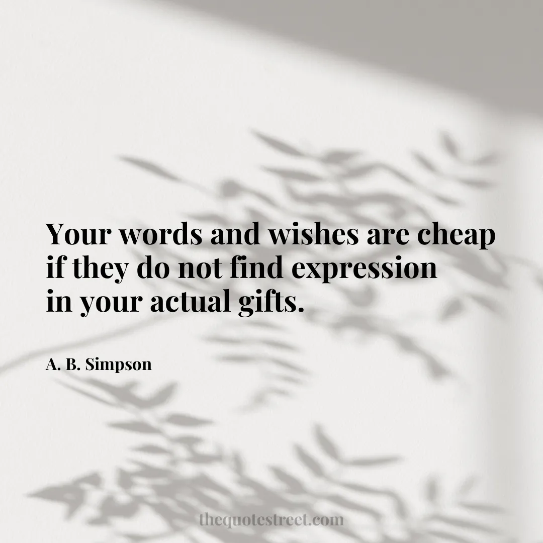 Your words and wishes are cheap if they do not find expression in your actual gifts. - A. B. Simpson