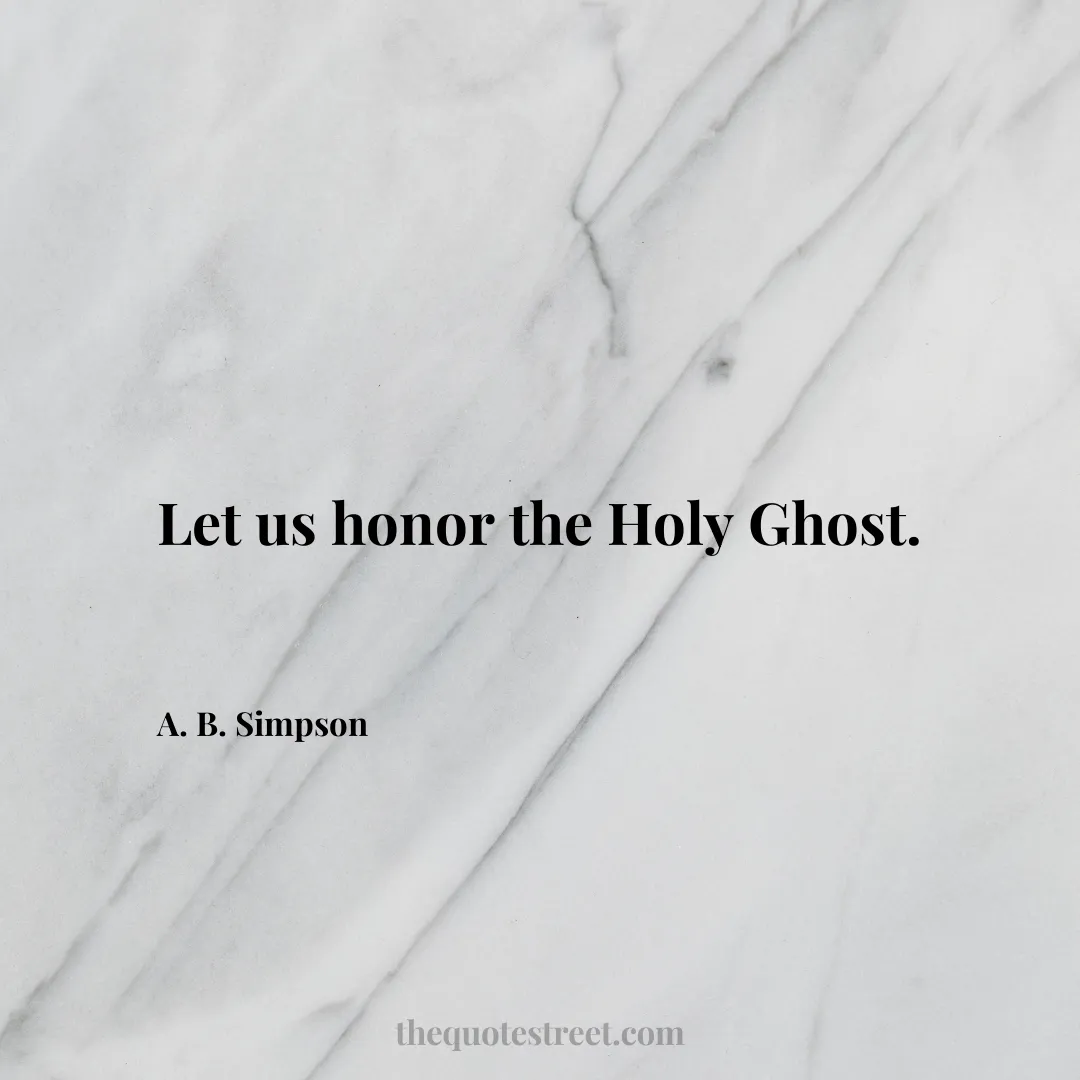 Let us honor the Holy Ghost. - A. B. Simpson