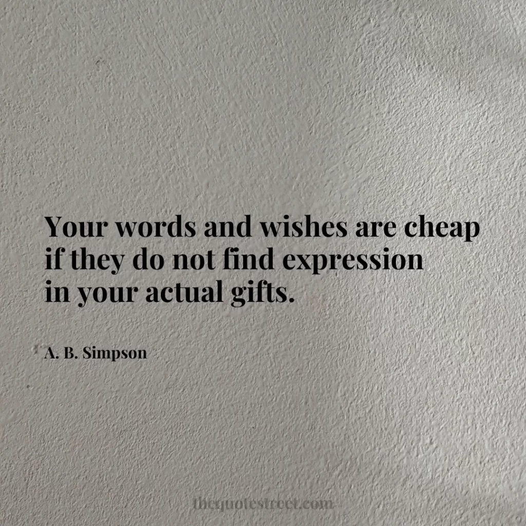 Your words and wishes are cheap if they do not find expression in your actual gifts. - A. B. Simpson