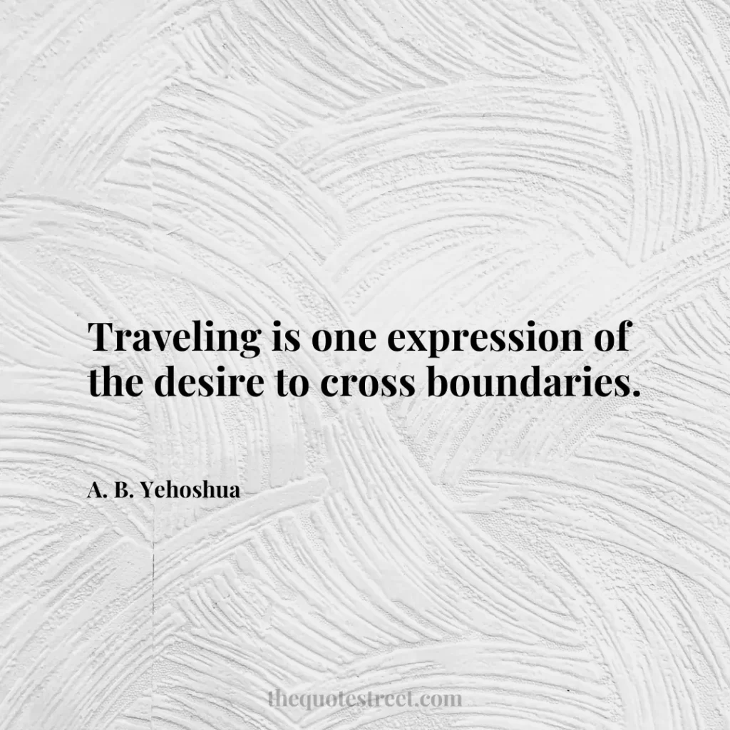 Traveling is one expression of the desire to cross boundaries. - A. B. Yehoshua
