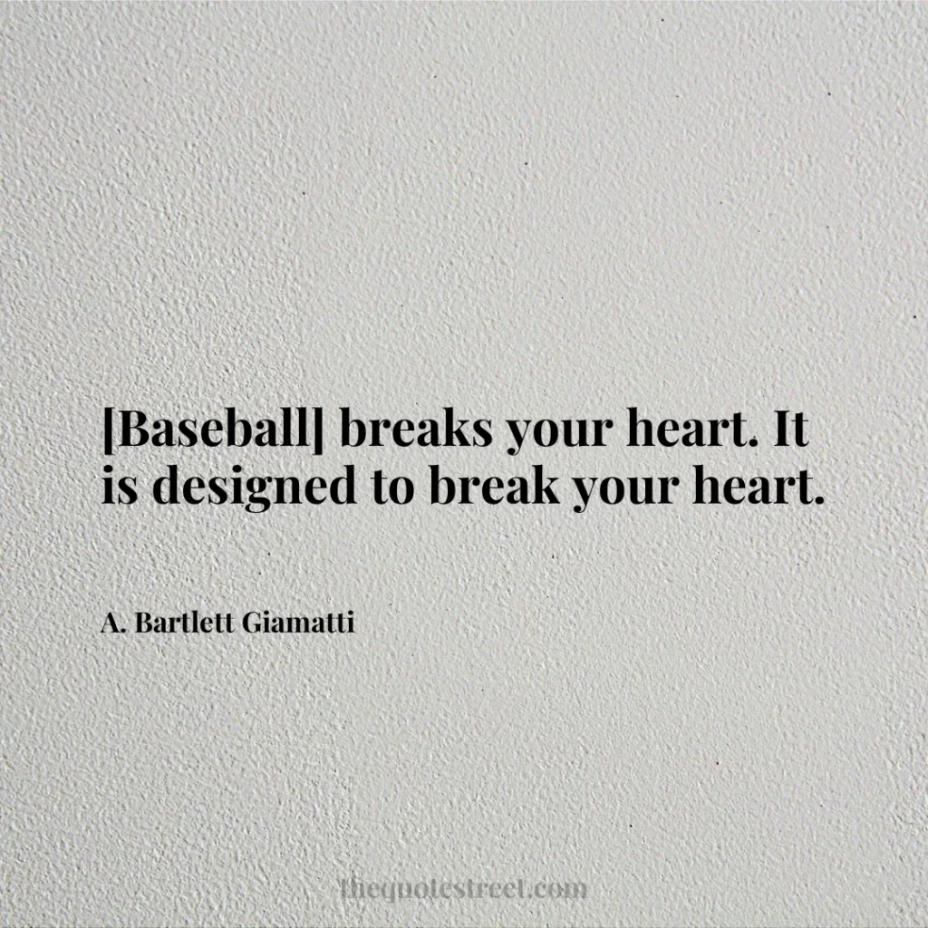 [Baseball] breaks your heart. It is designed to break your heart. - A. Bartlett Giamatti