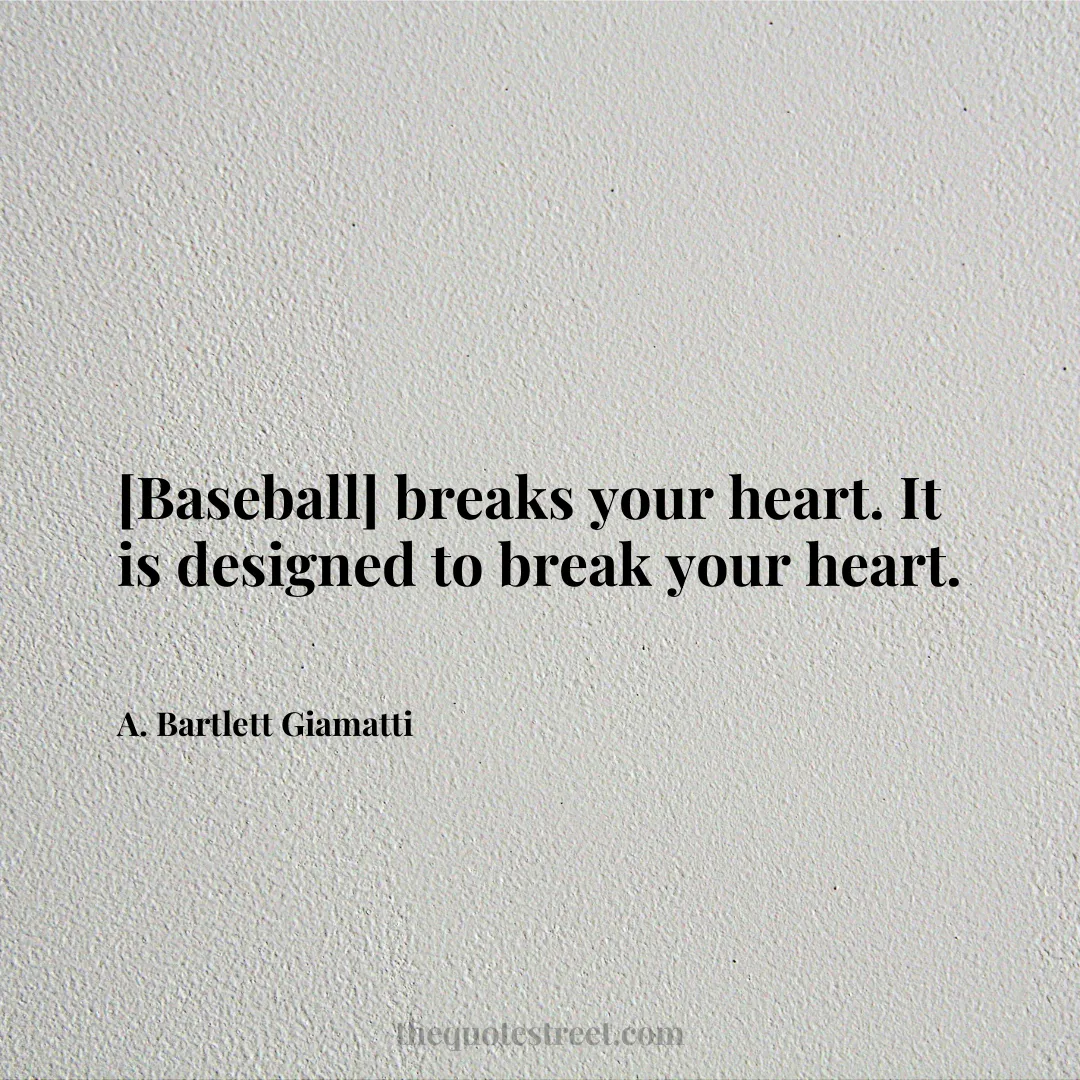 [Baseball] breaks your heart. It is designed to break your heart. - A. Bartlett Giamatti