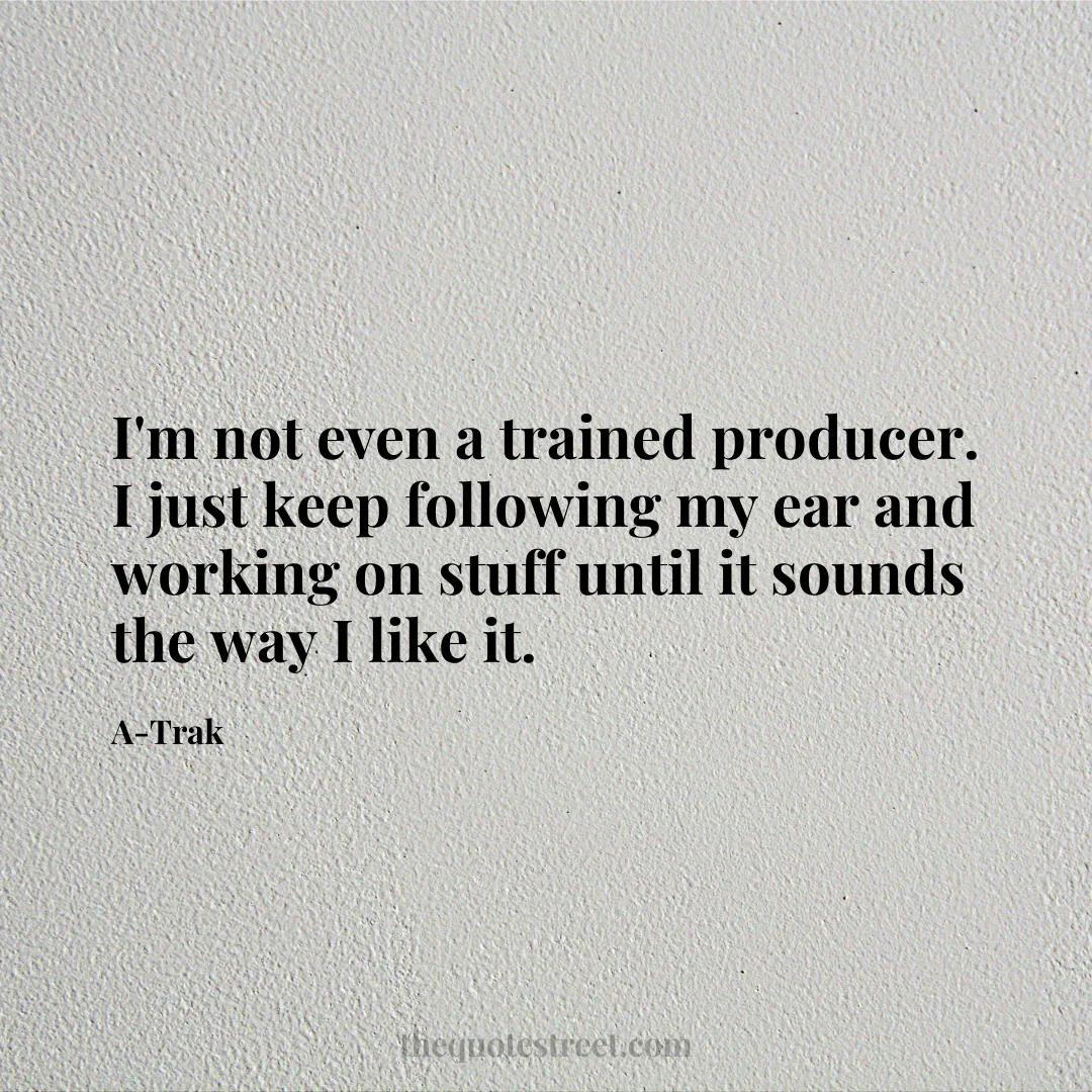 I'm not even a trained producer. I just keep following my ear and working on stuff until it sounds the way I like it. - A-Trak