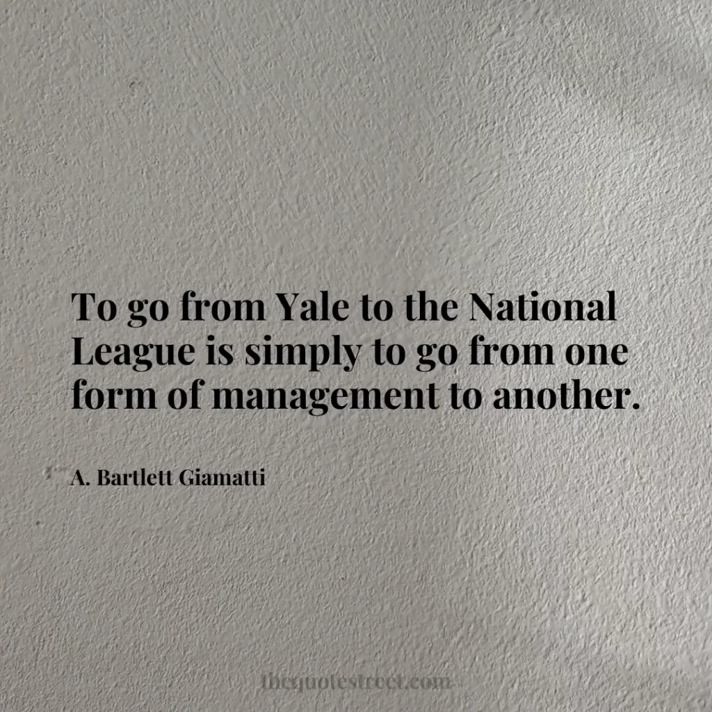 To go from Yale to the National League is simply to go from one form of management to another. - A. Bartlett Giamatti