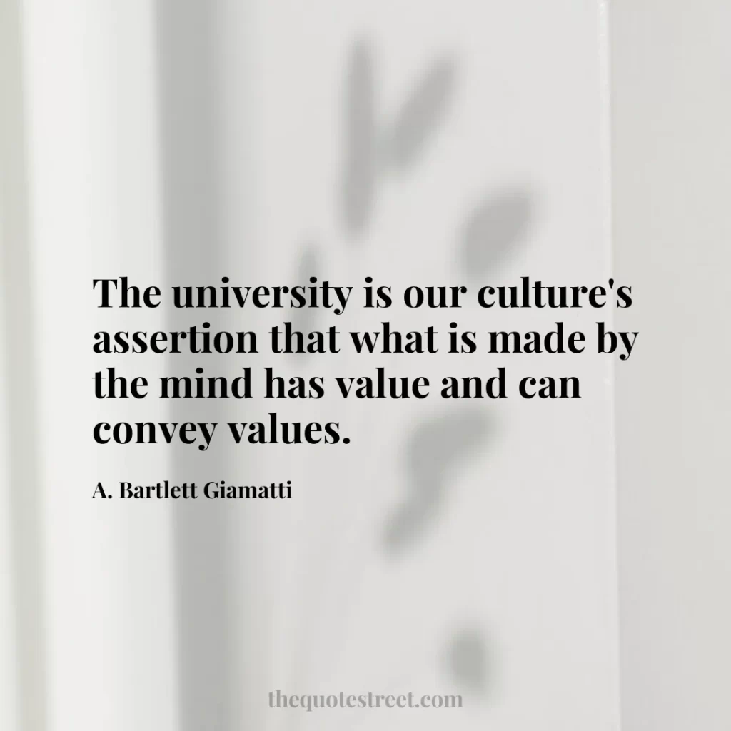 The university is our culture's assertion that what is made by the mind has value and can convey values. - A. Bartlett Giamatti