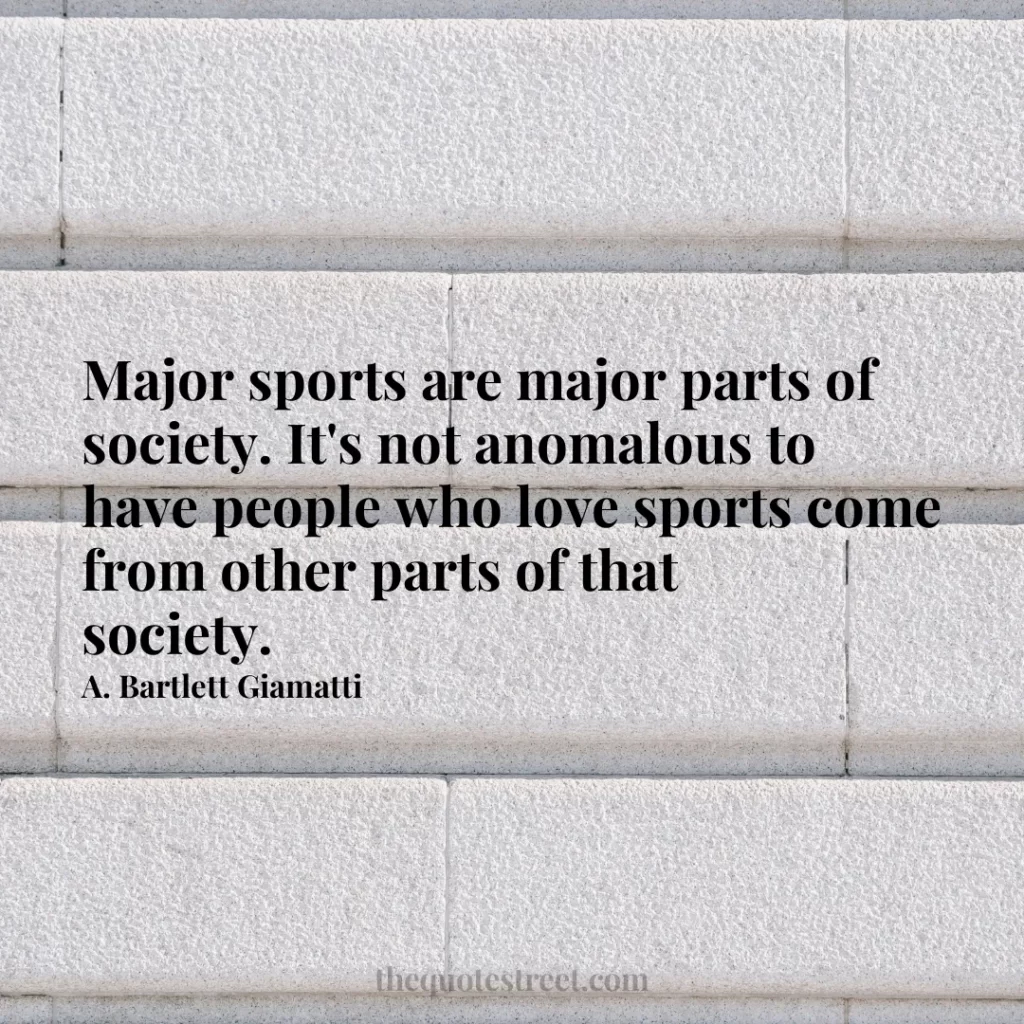 Major sports are major parts of society. It's not anomalous to have people who love sports come from other parts of that society. - A. Bartlett Giamatti