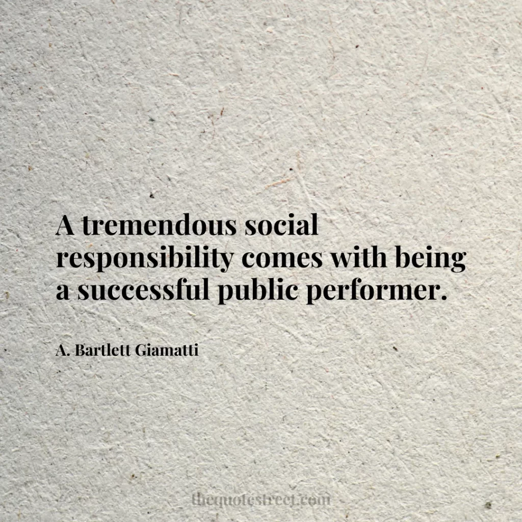 A tremendous social responsibility comes with being a successful public performer. - A. Bartlett Giamatti