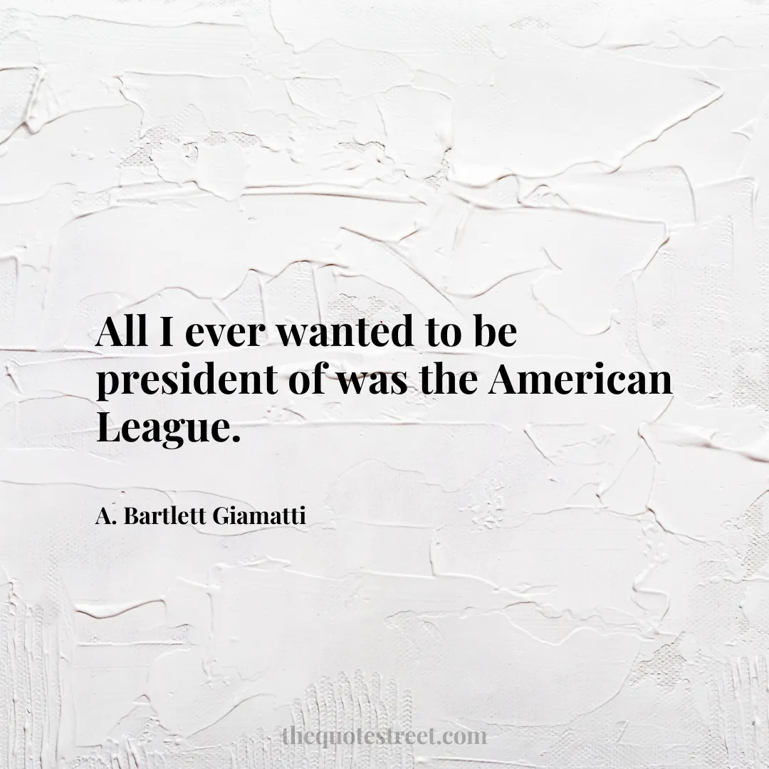 All I ever wanted to be president of was the American League. - A. Bartlett Giamatti