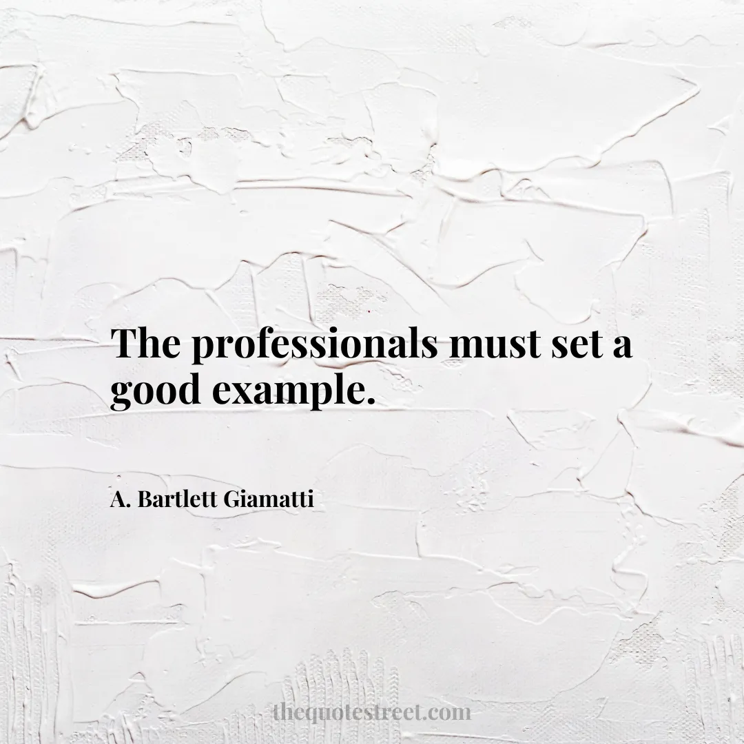 The professionals must set a good example. - A. Bartlett Giamatti