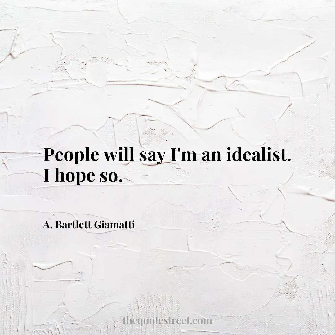 People will say I'm an idealist. I hope so. - A. Bartlett Giamatti