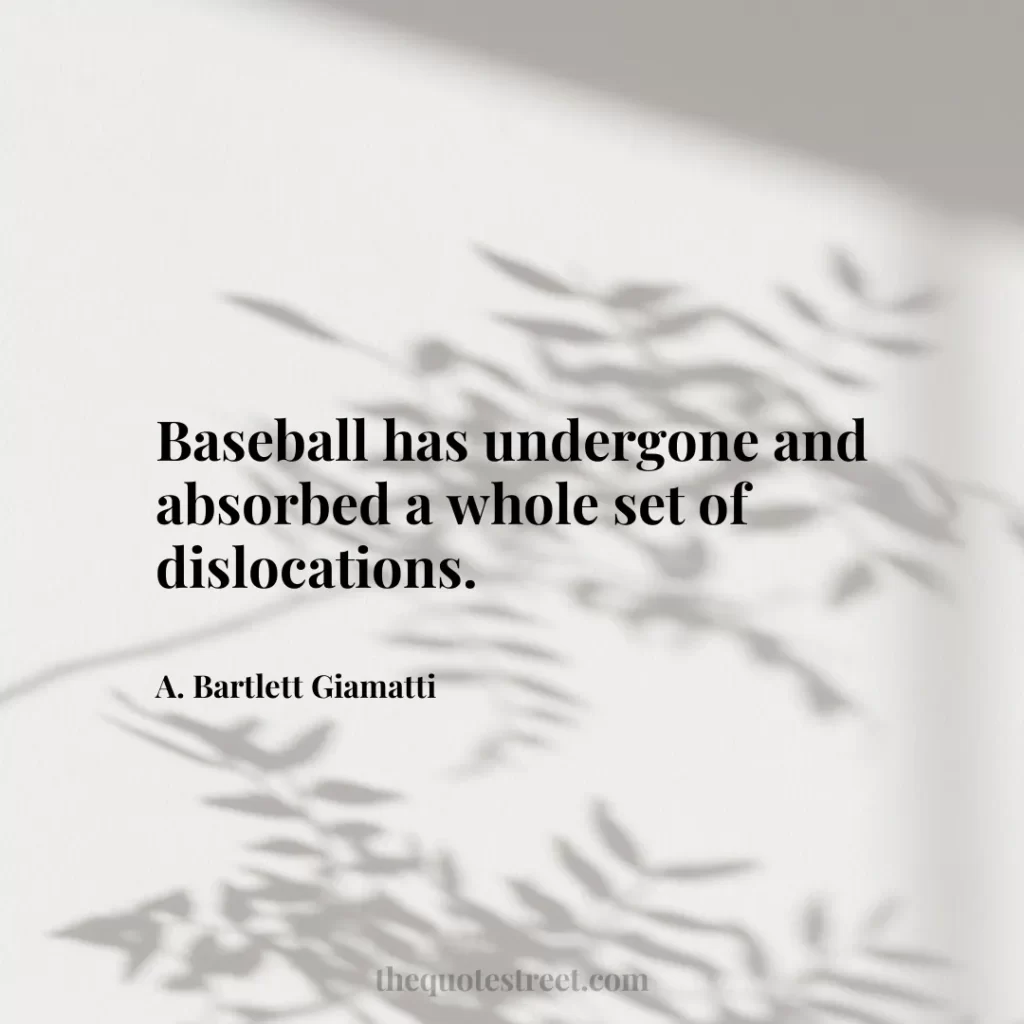 Baseball has undergone and absorbed a whole set of dislocations. - A. Bartlett Giamatti